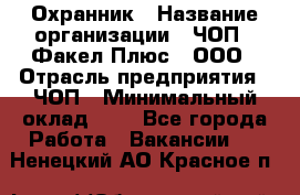 Охранник › Название организации ­ ЧОП " Факел Плюс", ООО › Отрасль предприятия ­ ЧОП › Минимальный оклад ­ 1 - Все города Работа » Вакансии   . Ненецкий АО,Красное п.